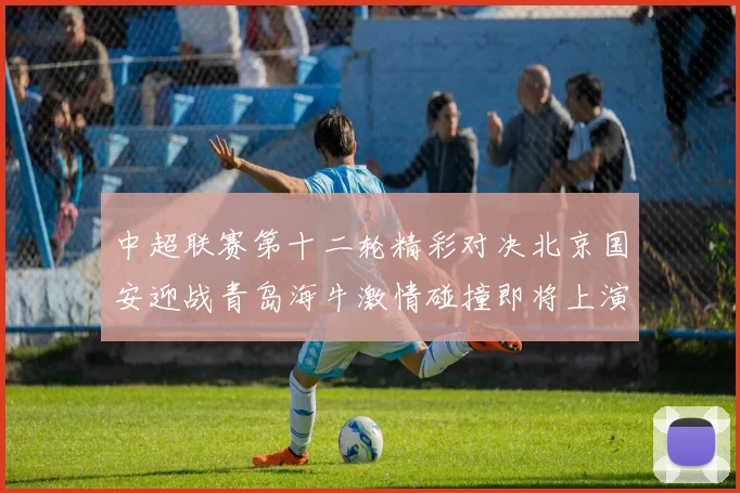 中超联赛第十二轮精彩对决北京国安迎战青岛海牛激情碰撞即将上演