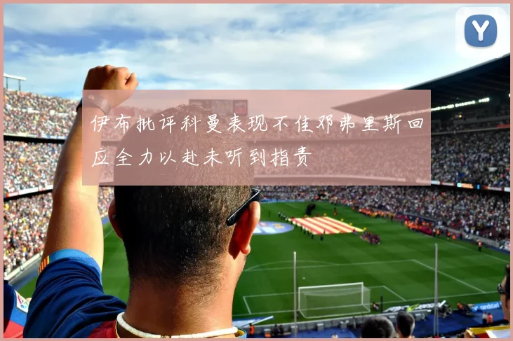 伊布批评科曼表现不佳邓弗里斯回应全力以赴未听到指责