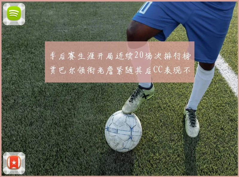 季后赛生涯开局连续20场次排行榜贾巴尔领衔老詹紧随其后CC表现不俗