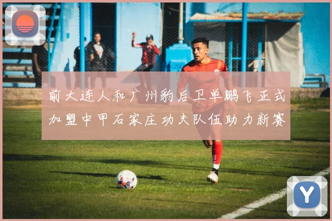 前大连人和广州豹后卫单鹏飞正式加盟中甲石家庄功夫队伍助力新赛季